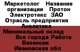 Маркетолог › Название организации ­ Протон-Электротекс, ЗАО › Отрасль предприятия ­ Аналитика › Минимальный оклад ­ 18 000 - Все города Работа » Вакансии   . Ивановская обл.